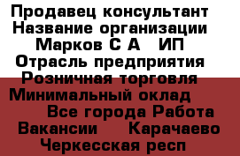 Продавец-консультант › Название организации ­ Марков С.А., ИП › Отрасль предприятия ­ Розничная торговля › Минимальный оклад ­ 11 000 - Все города Работа » Вакансии   . Карачаево-Черкесская респ.